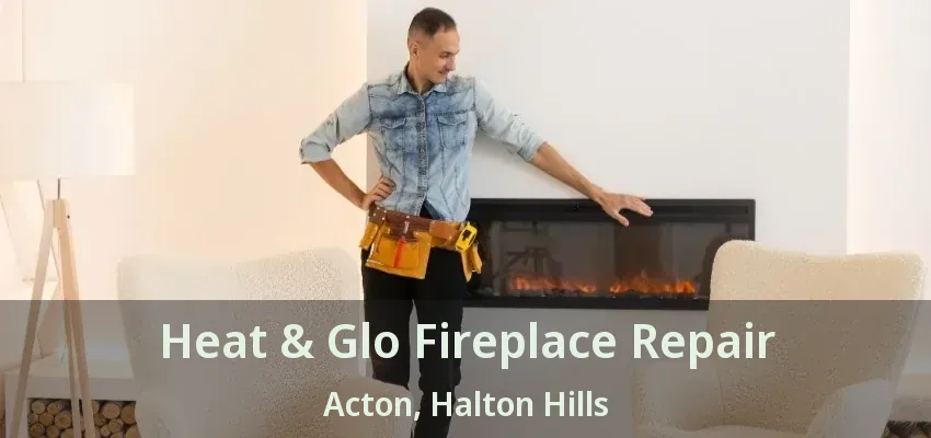 Heat & Glo Fireplace Repair Acton, Halton Hills - ON